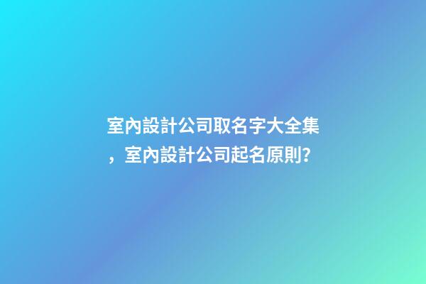 室內設計公司取名字大全集，室內設計公司起名原則？